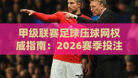 甲级联赛足球压球网权威指南:2026赛季投注策略与赛事前瞻