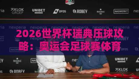 2026世界杯瑞典压球攻略:奥运会足球赛体育投球站推荐与技巧