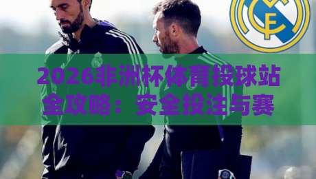 2026非洲杯体育投球站全攻略:安全投注与赛事预测
