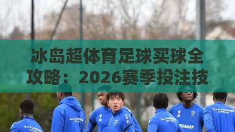 冰岛超体育足球买球全攻略:2026赛季投注技巧与赛事分析