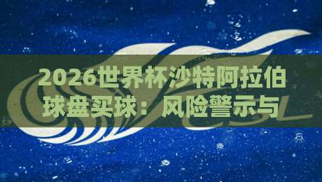2026世界杯沙特阿拉伯球盘买球：风险警示与合法观赛指南