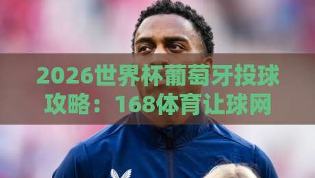 2026世界杯葡萄牙投球攻略:168体育让球网足球体育深度解析