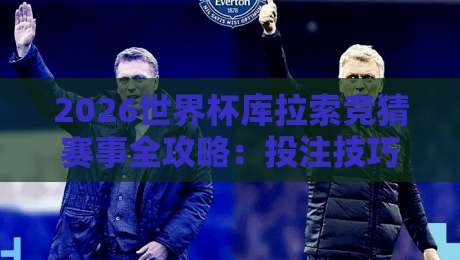 2026世界杯库拉索竞猜赛事全攻略：投注技巧与赛程分析