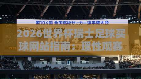 2026世界杯瑞士足球买球网站指南：理性观赛与合法竞猜