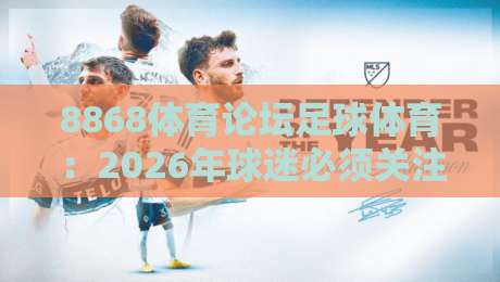 8868体育论坛足球体育:2026年球迷必须关注的交流平台