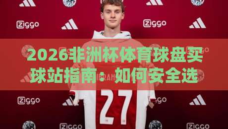2026非洲杯体育球盘买球站指南:如何安全选择靠谱平台