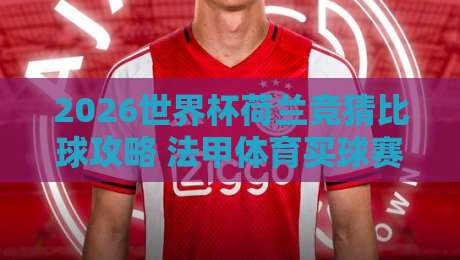 2026世界杯荷兰竞猜比球攻略 法甲体育买球赛深度分析