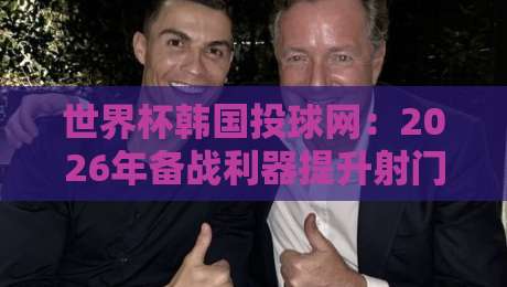 世界杯韩国投球网：2026年备战利器提升射门精度