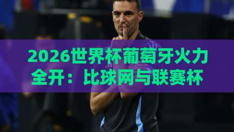 2026世界杯葡萄牙火力全开：比球网与联赛杯进球网数据深度解析