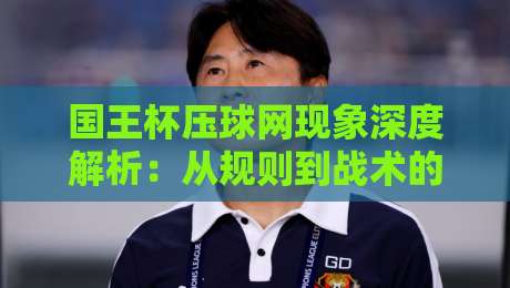 国王杯压球网现象深度解析：从规则到战术的全面指南