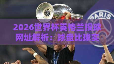 2026世界杯英格兰投球网址解析：球盘比球实力全攻略
