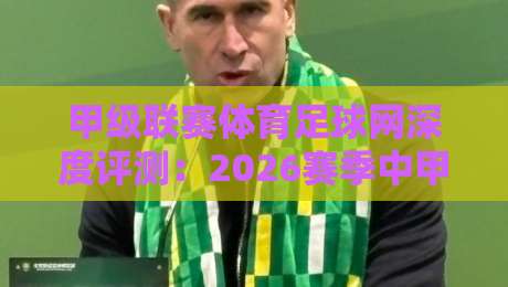 甲级联赛体育足球网深度评测：2026赛季中甲观赛与数据平台首选