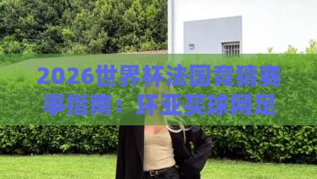 2026世界杯法国竞猜赛事指南：环亚买球网足球体育平台深度解析