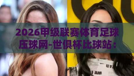 2026甲级联赛体育足球压球网-世俱杯比球站：最新赛事分析与投注指南