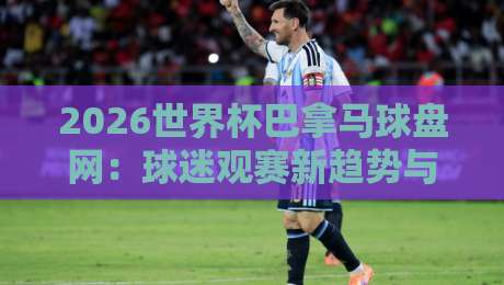 2026世界杯巴拿马球盘网：球迷观赛新趋势与风险提示