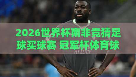 2026世界杯南非竞猜足球买球赛 冠军杯体育球盘站攻略