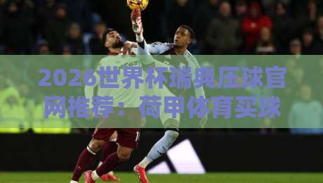 2026世界杯瑞典压球官网推荐：荷甲体育买球技巧与指南