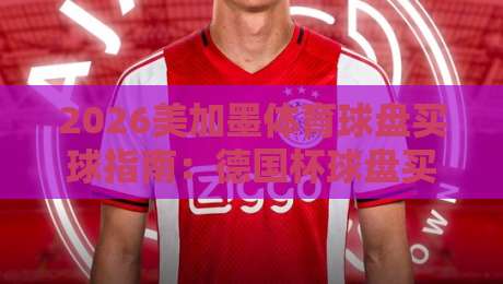 2026美加墨体育球盘买球指南：德国杯球盘买球网平台选择与策略