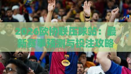 2026欧协联压球站：最新赛事预测与投注攻略