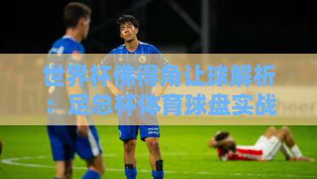 世界杯佛得角让球解析：足总杯体育球盘实战指南