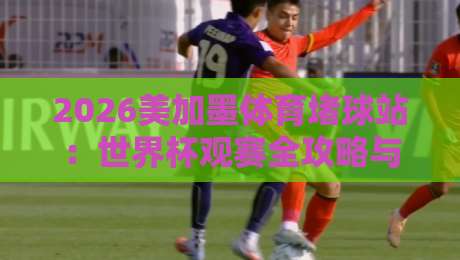2026美加墨体育堵球站：世界杯观赛全攻略与热门球队解析