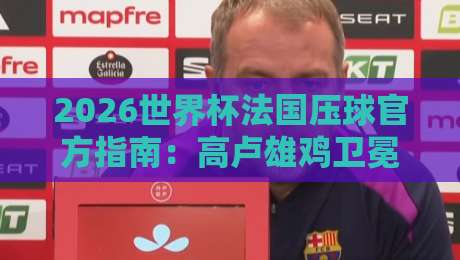 2026世界杯法国压球官方指南:高卢雄鸡卫冕之路深度解析 2026世界杯法国压球官方指南:高卢雄鸡卫冕之路深度解析