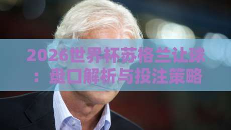 2026世界杯苏格兰让球：盘口解析与投注策略指南