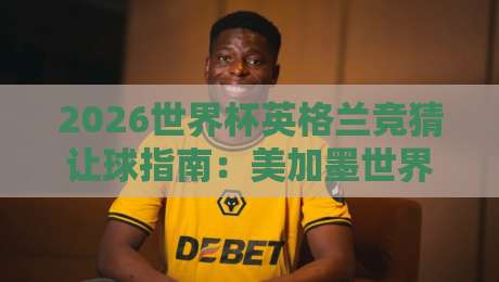 2026世界杯英格兰竞猜让球指南：美加墨世界杯体育压球网推荐