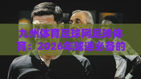 九州体育足球网足球体育:2026年球迷必备的全方位赛事平台 九州体育足球网足球体育:2026年球迷必备的全方位赛事平台