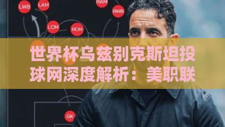 世界杯乌兹别克斯坦投球网深度解析:美职联压球站数据洞察 世界杯乌兹别克斯坦投球网深度解析:美职联压球站数据洞察