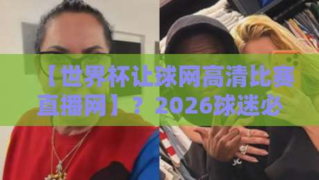 【世界杯让球网高清比赛直播网】？2026球迷必备的观赛指南！