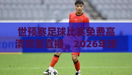 世预赛足球比赛免费高清观看直播,2026年球迷必收的5个渠道! 世预赛足球比赛免费高清观看直播,2026年球迷必收的5个渠道!