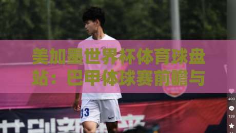 美加墨世界杯体育球盘站：巴甲体球赛前瞻与胜负分析