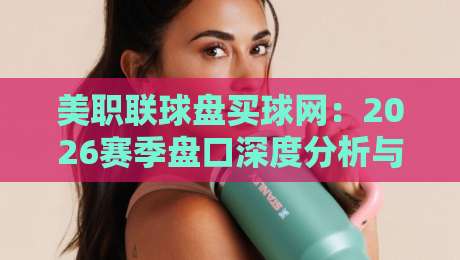 美职联球盘买球网：2026赛季盘口深度分析与实用技巧