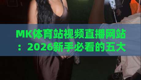 MK体育站视频直播网站:2026新手必看的五大实用技巧与避坑指南 MK体育站视频直播网站:2026新手必看的五大实用技巧与避坑指南