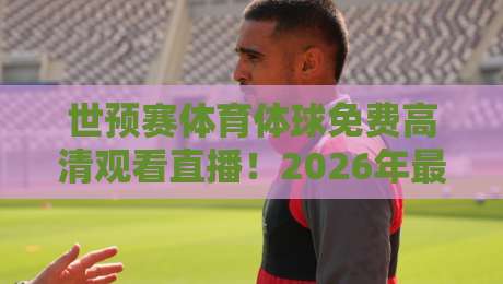 世预赛体育体球免费高清观看直播!2026年最新观赛渠道与避坑指南 世预赛体育体球免费高清观看直播!2026年最新观赛渠道与避坑指南