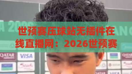 世预赛压球站无插件在线直播网:2026世预赛观赛新选择,真香!(世预赛压球站) 世预赛压球站无插件在线直播网:2026世预赛观赛新选择,真香!(世预赛压球站)