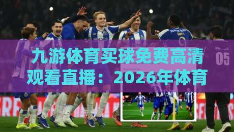 九游体育买球免费高清观看直播:2026年体育迷必备的观赛神器 九游体育买球免费高清观看直播:2026年体育迷必备的观赛神器