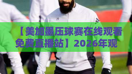 【美加墨压球赛在线观看免费直播站】2026年观赛指南:高清不卡顿,这几招够用! 【美加墨压球赛在线观看免费直播站】2026年观赛指南:高清不卡顿,这几招够用!