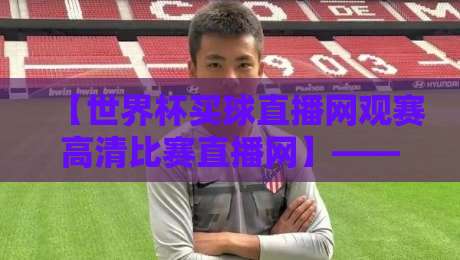 【世界杯买球直播网观赛高清比赛直播网】——2026年观赛新体验,高清流畅不卡顿 【世界杯买球直播网观赛高清比赛直播网】——2026年观赛新体验,高清流畅不卡顿