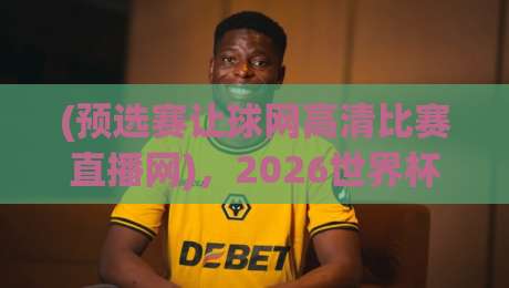 (预选赛让球网高清比赛直播网)，2026世界杯预选赛观赛指南来了！