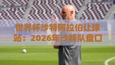 世界杯沙特阿拉伯让球站：2026年沙特队盘口深度解析
