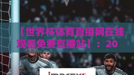【世界杯体育直播网在线观看免费直播站】：2026年球迷必收藏的四个秘密通道