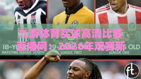九游体育买球高清比赛直播网:2026年观赛新选择,高清流畅体验升级 九游体育买球高清比赛直播网:2026年观赛新选择,高清流畅体验升级