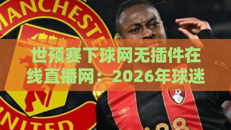 世预赛下球网无插件在线直播网：2026年球迷必备观赛神器，你试过没？