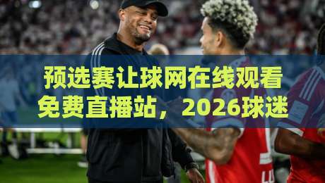 预选赛让球网在线观看免费直播站，2026球迷必收藏的观赛指南