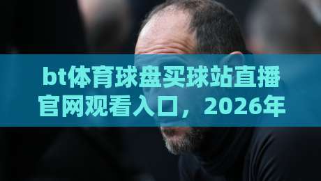 bt体育球盘买球站直播官网观看入口,2026年体育迷必知的观赛通道与实战技巧 bt体育球盘买球站直播官网观看入口,2026年体育迷必知的观赛通道与实战技巧
