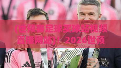 (世预赛足球买球站视频直播网站)!2026世预赛观赛指南:从选站到投注的实用干货 (世预赛足球买球站视频直播网站)!2026世预赛观赛指南:从选站到投注的实用干货