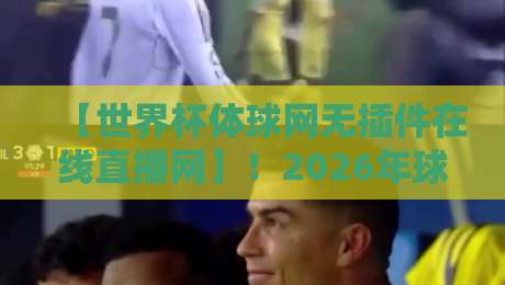 【世界杯体球网无插件在线直播网】！2026年球迷必备的观赛新姿势