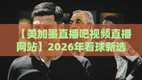 【美加墨直播吧视频直播网站】2026年看球新选择?这3个隐藏功能你绝对没用过 【美加墨直播吧视频直播网站】2026年看球新选择?这3个隐藏功能你绝对没用过